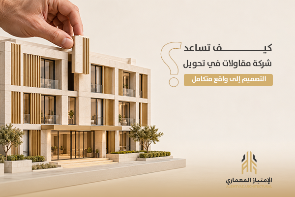 كيف تساعد شركة مقاولات في تحويل التصميم إلى واقع متكامل؟